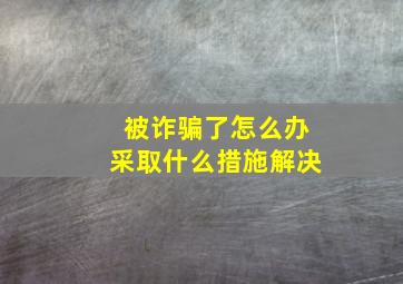 被诈骗了怎么办采取什么措施解决