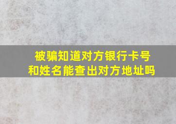 被骗知道对方银行卡号和姓名能查出对方地址吗