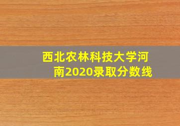 西北农林科技大学河南2020录取分数线