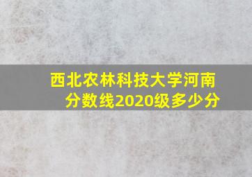 西北农林科技大学河南分数线2020级多少分