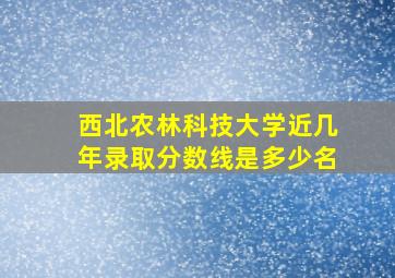 西北农林科技大学近几年录取分数线是多少名