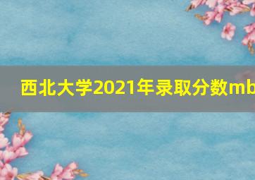 西北大学2021年录取分数mba