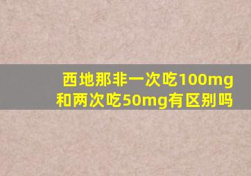 西地那非一次吃100mg和两次吃50mg有区别吗