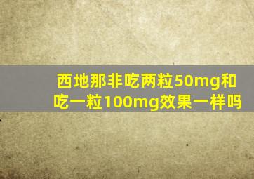 西地那非吃两粒50mg和吃一粒100mg效果一样吗