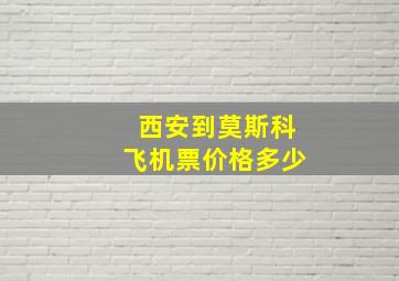 西安到莫斯科飞机票价格多少