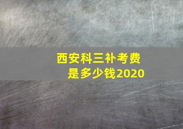 西安科三补考费是多少钱2020