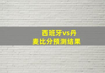 西班牙vs丹麦比分预测结果