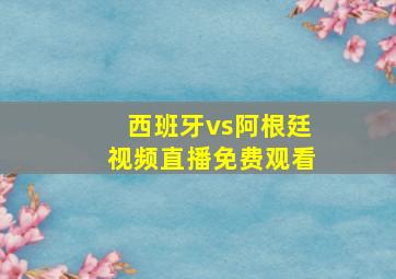 西班牙vs阿根廷视频直播免费观看