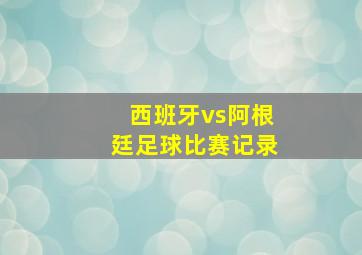 西班牙vs阿根廷足球比赛记录