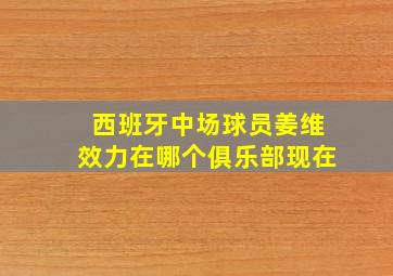 西班牙中场球员姜维效力在哪个俱乐部现在