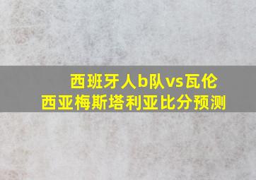 西班牙人b队vs瓦伦西亚梅斯塔利亚比分预测