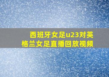 西班牙女足u23对英格兰女足直播回放视频