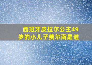 西班牙皮拉尔公主49岁的小儿子费尔南是谁