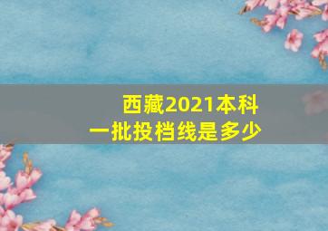 西藏2021本科一批投档线是多少