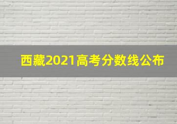 西藏2021高考分数线公布