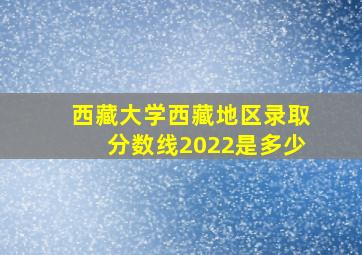 西藏大学西藏地区录取分数线2022是多少