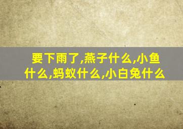 要下雨了,燕子什么,小鱼什么,蚂蚁什么,小白兔什么