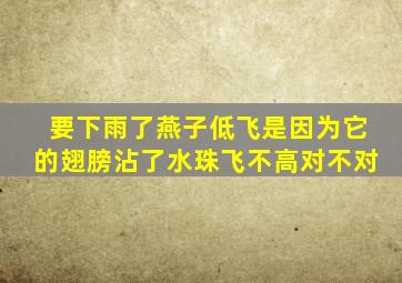 要下雨了燕子低飞是因为它的翅膀沾了水珠飞不高对不对