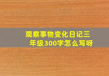 观察事物变化日记三年级300字怎么写呀