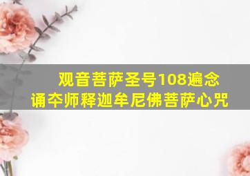 观音菩萨圣号108遍念诵夲师释迦牟尼佛菩萨心咒