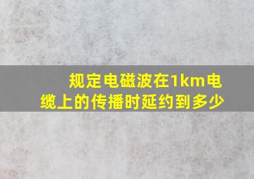 规定电磁波在1km电缆上的传播时延约到多少