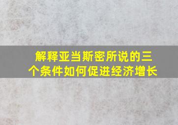 解释亚当斯密所说的三个条件如何促进经济增长