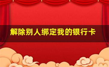 解除别人绑定我的银行卡