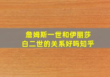 詹姆斯一世和伊丽莎白二世的关系好吗知乎