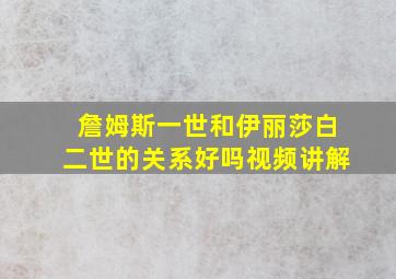 詹姆斯一世和伊丽莎白二世的关系好吗视频讲解