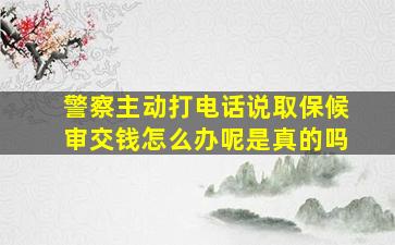 警察主动打电话说取保候审交钱怎么办呢是真的吗