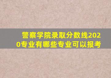 警察学院录取分数线2020专业有哪些专业可以报考