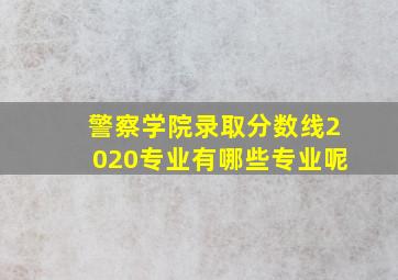 警察学院录取分数线2020专业有哪些专业呢