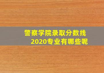 警察学院录取分数线2020专业有哪些呢