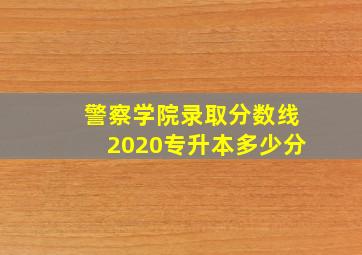 警察学院录取分数线2020专升本多少分