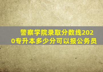 警察学院录取分数线2020专升本多少分可以报公务员