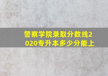 警察学院录取分数线2020专升本多少分能上