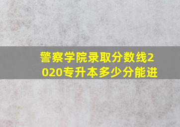 警察学院录取分数线2020专升本多少分能进