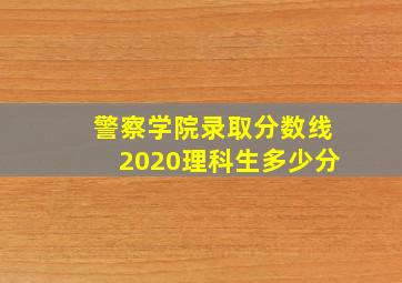 警察学院录取分数线2020理科生多少分