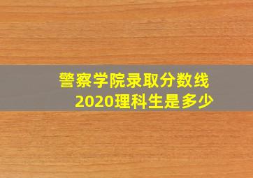 警察学院录取分数线2020理科生是多少