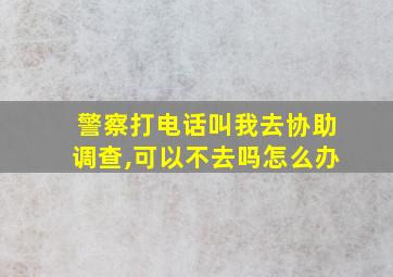 警察打电话叫我去协助调查,可以不去吗怎么办