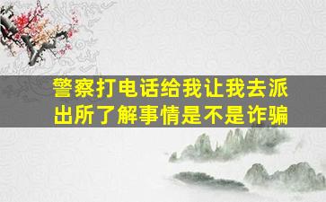 警察打电话给我让我去派出所了解事情是不是诈骗