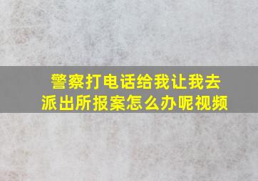 警察打电话给我让我去派出所报案怎么办呢视频