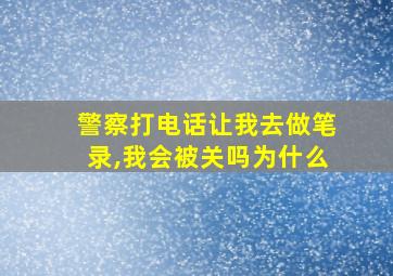 警察打电话让我去做笔录,我会被关吗为什么