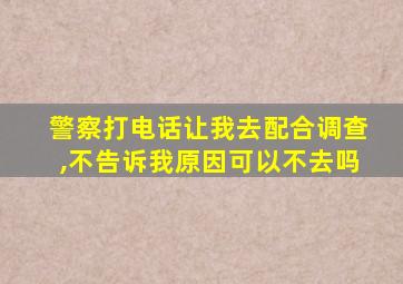 警察打电话让我去配合调查,不告诉我原因可以不去吗