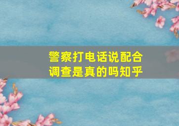 警察打电话说配合调查是真的吗知乎