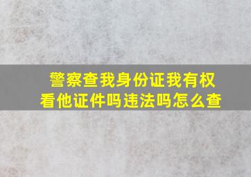 警察查我身份证我有权看他证件吗违法吗怎么查