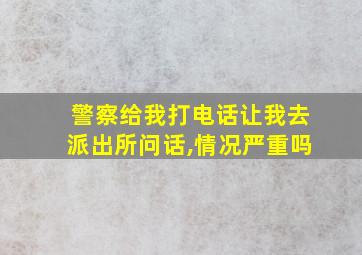 警察给我打电话让我去派出所问话,情况严重吗