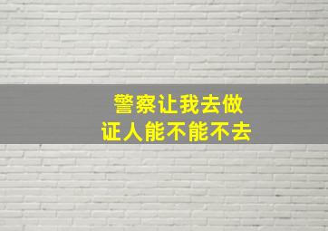 警察让我去做证人能不能不去