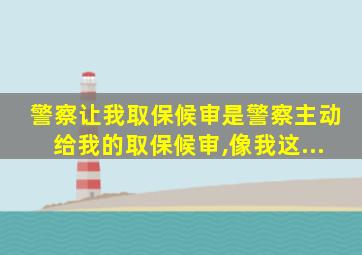 警察让我取保候审是警察主动给我的取保候审,像我这...