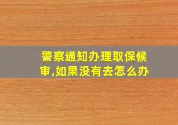 警察通知办理取保候审,如果没有去怎么办